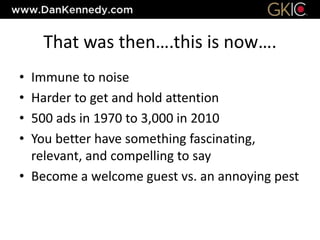 That was then….this is now….
• Immune to noise
• Harder to get and hold attention
• 500 ads in 1970 to 3,000 in 2010
• You better have something fascinating,
relevant, and compelling to say
• Become a welcome guest vs. an annoying pest
 