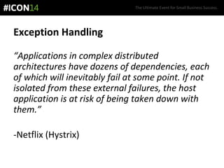The Ultimate Event for Small Business Success.
Exception Handling
“Applications in complex distributed
architectures have dozens of dependencies, each
of which will inevitably fail at some point. If not
isolated from these external failures, the host
application is at risk of being taken down with
them.”
-Netflix (Hystrix)
 