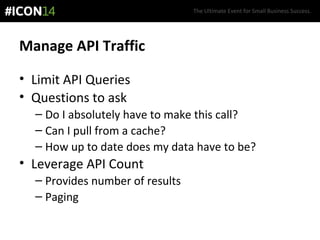 The Ultimate Event for Small Business Success.
Manage API Traffic
• Limit API Queries
• Questions to ask
– Do I absolutely have to make this call?
– Can I pull from a cache?
– How up to date does my data have to be?
• Leverage API Count
– Provides number of results
– Paging
 