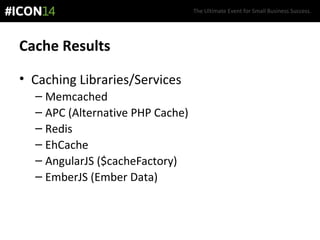 The Ultimate Event for Small Business Success.
Cache Results
• Caching Libraries/Services
– Memcached
– APC (Alternative PHP Cache)
– Redis
– EhCache
– AngularJS ($cacheFactory)
– EmberJS (Ember Data)
 