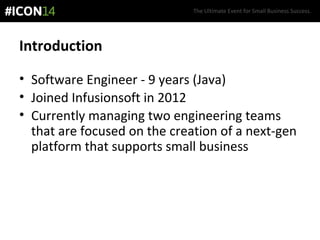 The Ultimate Event for Small Business Success.
Introduction
• Software Engineer - 9 years (Java)
• Joined Infusionsoft in 2012
• Currently managing two engineering teams
that are focused on the creation of a next-gen
platform that supports small business
 