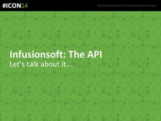 The Ultimate Event for Small Business Success.
Infusionsoft: The API
Let’s talk about it…
 