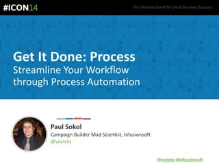 The Ultimate Event for Small Business Success.
@voyicks @Infusionsoft
Get It Done: Process
Streamline Your Workflow
through Process Automation
Paul Sokol
Campaign Builder Mad Scientist, Infusionsoft
@voyicks
 