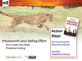 Action
Steps
M3 E-Mail Newsletter
www.m3learning.com
Skip Miller
skip@m3learning.com
Skipmillersalesacademy.com
Infusionsoft your Selling Effort
Turn Leads into Sales
ProActive Selling
 