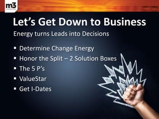 Energy turns Leads into Decisions
 Determine Change Energy
 Honor the Split – 2 Solution Boxes
 The 5 P’s
 ValueStar
 Get I-Dates
Let’s Get Down to Business
 
