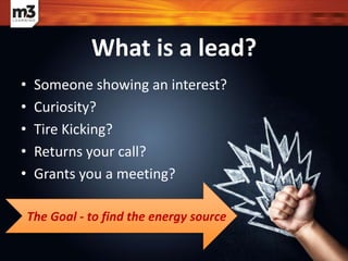 • Someone showing an interest?
• Curiosity?
• Tire Kicking?
• Returns your call?
• Grants you a meeting?
What is a lead?
The Goal - to find the energy source
 