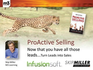 ProActive Selling
Skip Miller
M3 Learning
Now that you have all those
leads...Turn Leads into Sales
 