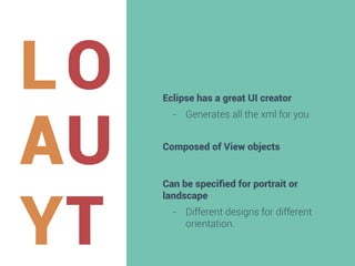 LO
AU
YT

Eclipse has a great UI creator
-  Generates all the xml for you
Composed of View objects

Can be speciﬁed for portrait or
landscape
-  Different designs for different
orientation.

 