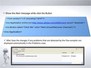 Show the Alert message while click the Button

 After Save the changes if any problems that are detected by the Flex compiler are
displayed automatically in the Problems view.

 
