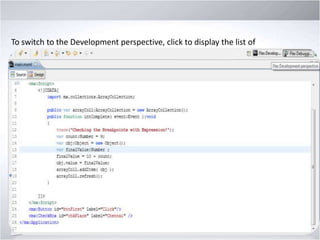 To switch to the Development perspective, click to display the list of
available perspectives and select Flex Development.

 