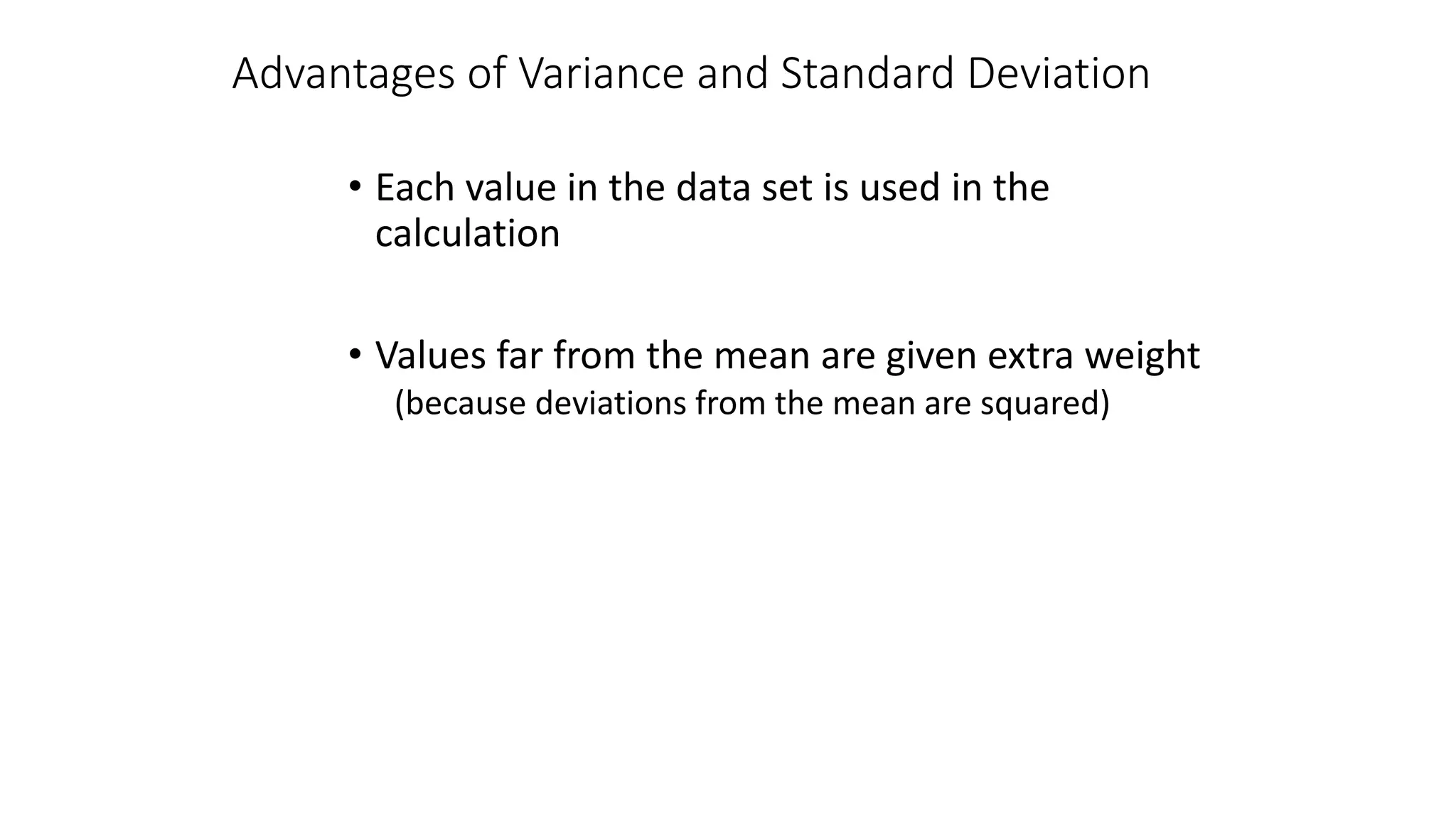 Advantages of Variance and Standard Deviation
• Each value in the data set is used in the
calculation
• Values far from the mean are given extra weight
(because deviations from the mean are squared)
 