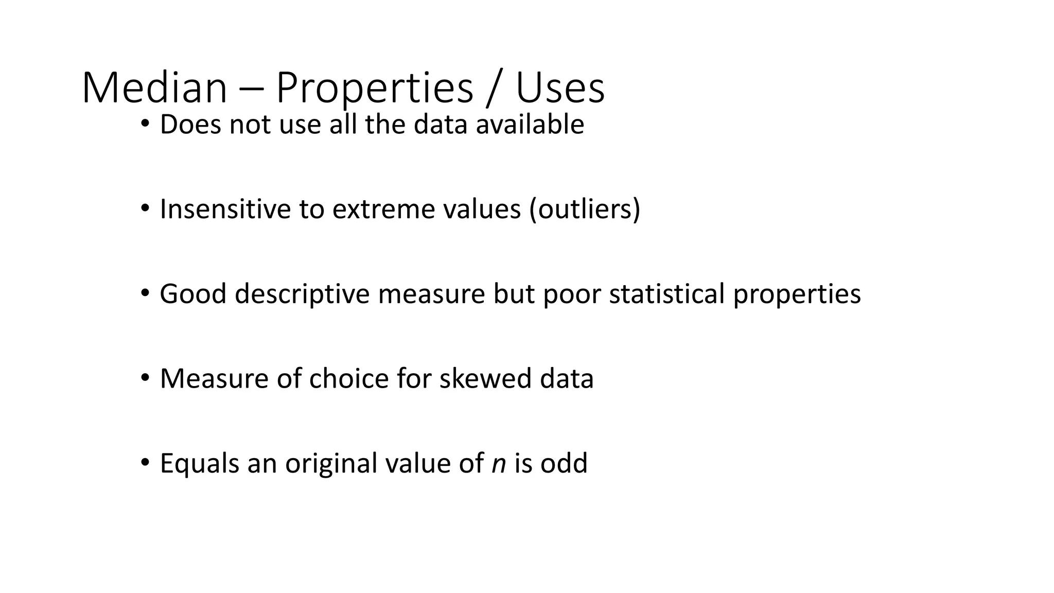Median – Properties / Uses
• Does not use all the data available
• Insensitive to extreme values (outliers)
• Good descriptive measure but poor statistical properties
• Measure of choice for skewed data
• Equals an original value of n is odd
 