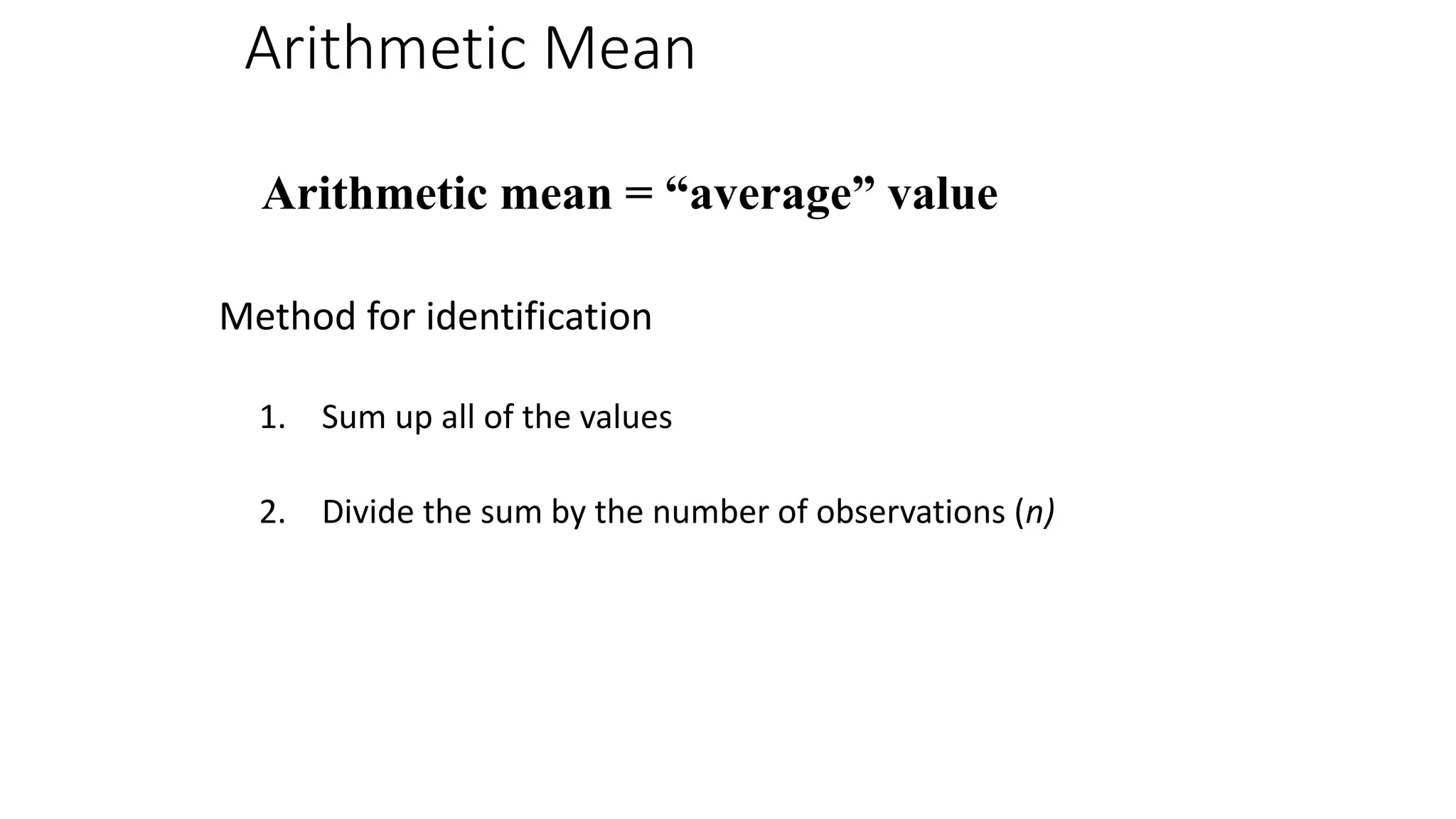 Arithmetic Mean
Method for identification
1. Sum up all of the values
2. Divide the sum by the number of observations (n)
Arithmetic mean = “average” value
 
