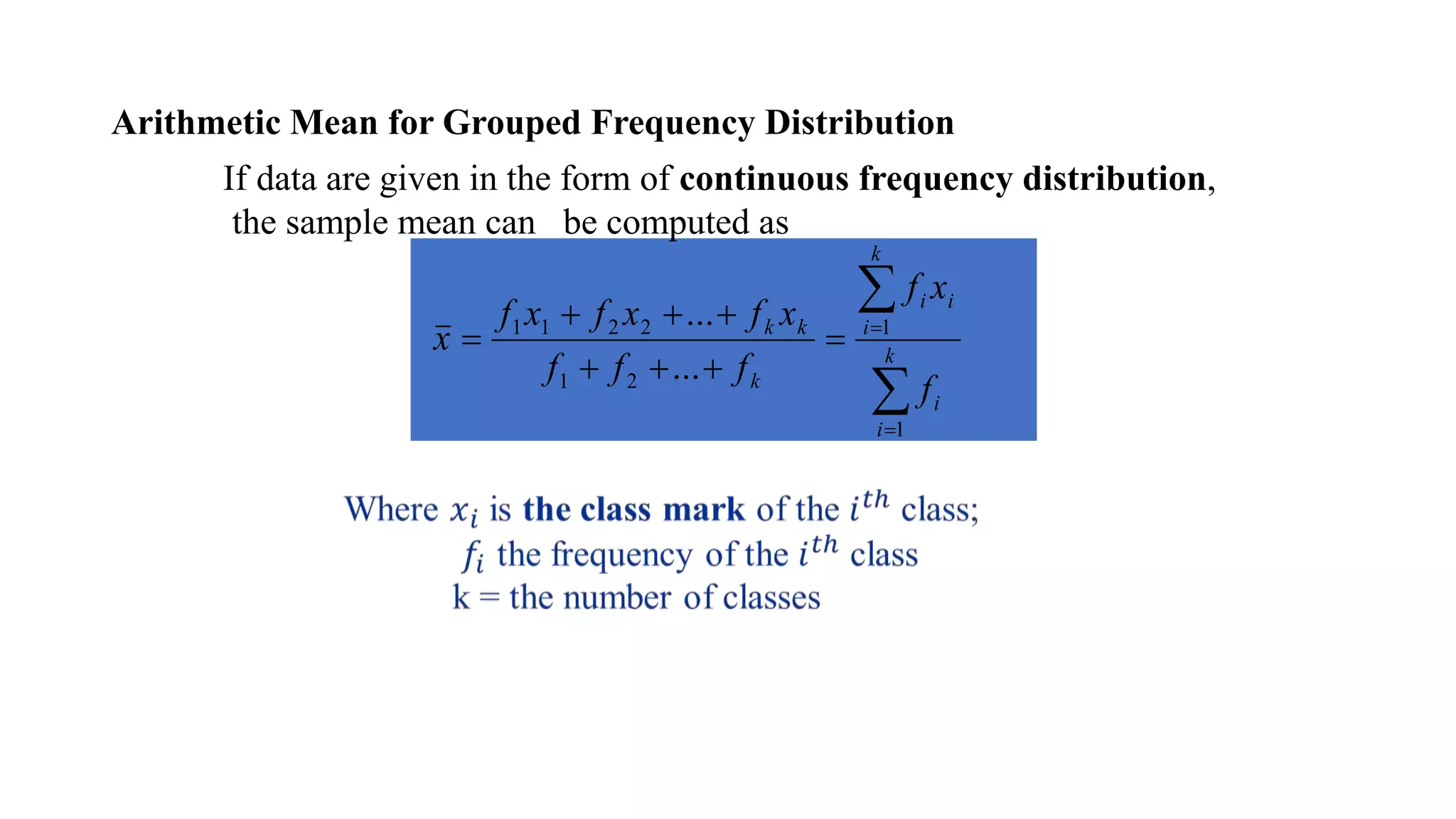 Arithmetic Mean for Grouped Frequency Distribution


=
=
=






= k
i
i
k
i
i
i
k
k
k
f
x
f
f
f
f
x
f
x
f
x
f
x
1
1
2
1
2
2
1
1
.
.
.
.
.
.
If data are given in the form of continuous frequency distribution,
the sample mean can be computed as
 