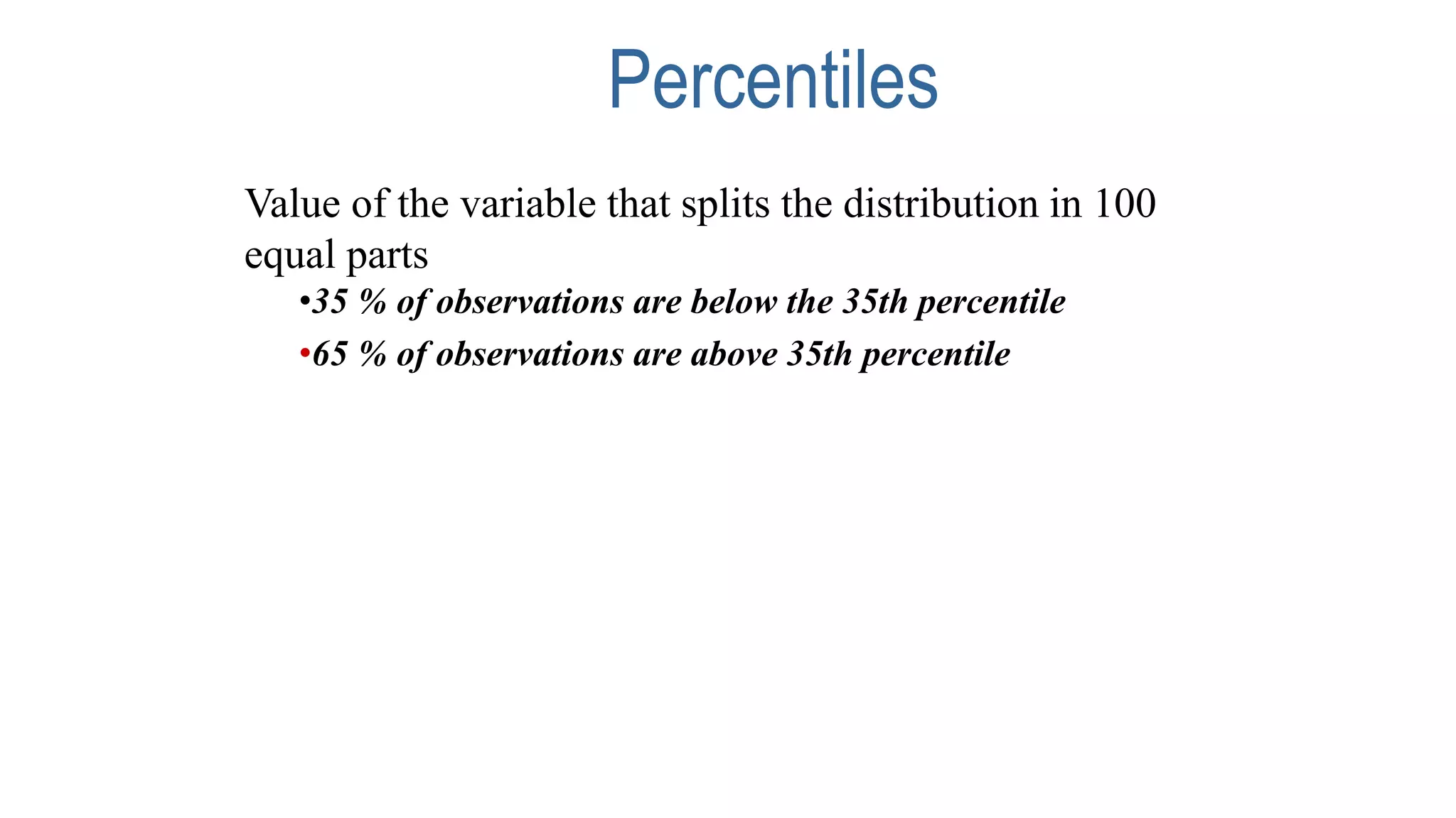Percentiles
Value of the variable that splits the distribution in 100
equal parts
•35 % of observations are below the 35th percentile
•65 % of observations are above 35th percentile
 