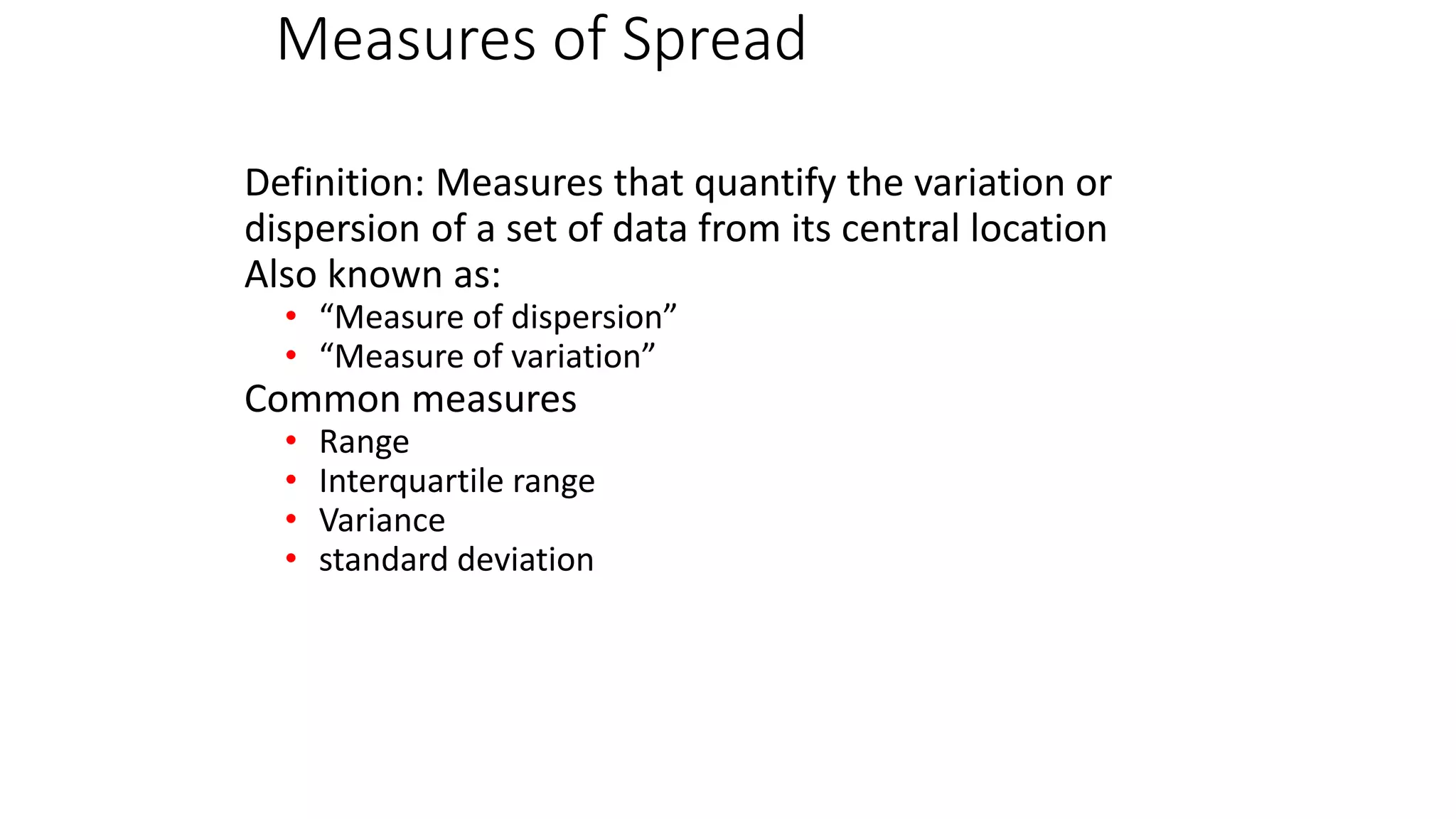 Measures of Spread
Definition: Measures that quantify the variation or
dispersion of a set of data from its central location
Also known as:
• “Measure of dispersion”
• “Measure of variation”
Common measures
• Range
• Interquartile range
• Variance
• standard deviation
 
