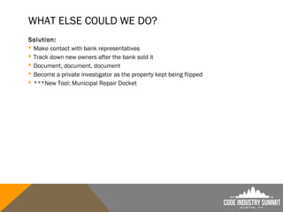 WHAT ELSE COULD WE DO?
Solution:
 Make contact with bank representatives
 Track down new owners after the bank sold it
 Document, document, document
 Become a private investigator as the property kept being flipped
 ***New Tool: Municipal Repair Docket
 