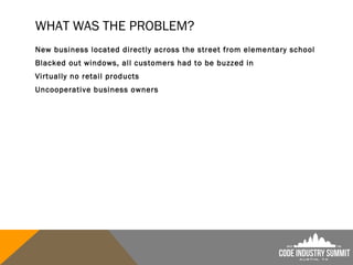 WHAT WAS THE PROBLEM?
New business located directly across the street from elementary school
Blacked out windows, all customers had to be buzzed in
Virtually no retail products
Uncooperative business owners
 