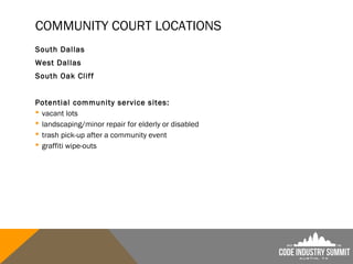 COMMUNITY COURT LOCATIONS
South Dallas
West Dallas
South Oak Cliff
Potential community service sites:
 vacant lots
 landscaping/minor repair for elderly or disabled
 trash pick-up after a community event
 graffiti wipe-outs
 