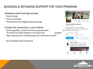 BUILDING & RETAINING SUPPORT FOR YOUR PROGRAM
Celebrate small and big success
 Social media
 Council briefings
 Presentations at neighborhood meetings
Include the community in your efforts
 When possible, include community stakeholders (neighborhood &
for-profit/non-profit leaders) in the planning process
 Meet regularly with all stakeholders & meet them on their own turf
 Be accessible and transparent
 