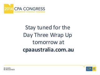 Stay tuned for the 
Day Three Wrap Up 
tomorrow at 
cpaaustralia.com.au 

