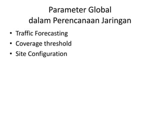 Parameter Global
      dalam Perencanaan Jaringan
• Traffic Forecasting
• Coverage threshold
• Site Configuration
 