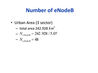 Number of eNodeB
• Urban Area (3 sector)
  – total area 242.928 km2
  – N eNodeB 242 .928 / 5.07
  – N eNodeB 48
 
