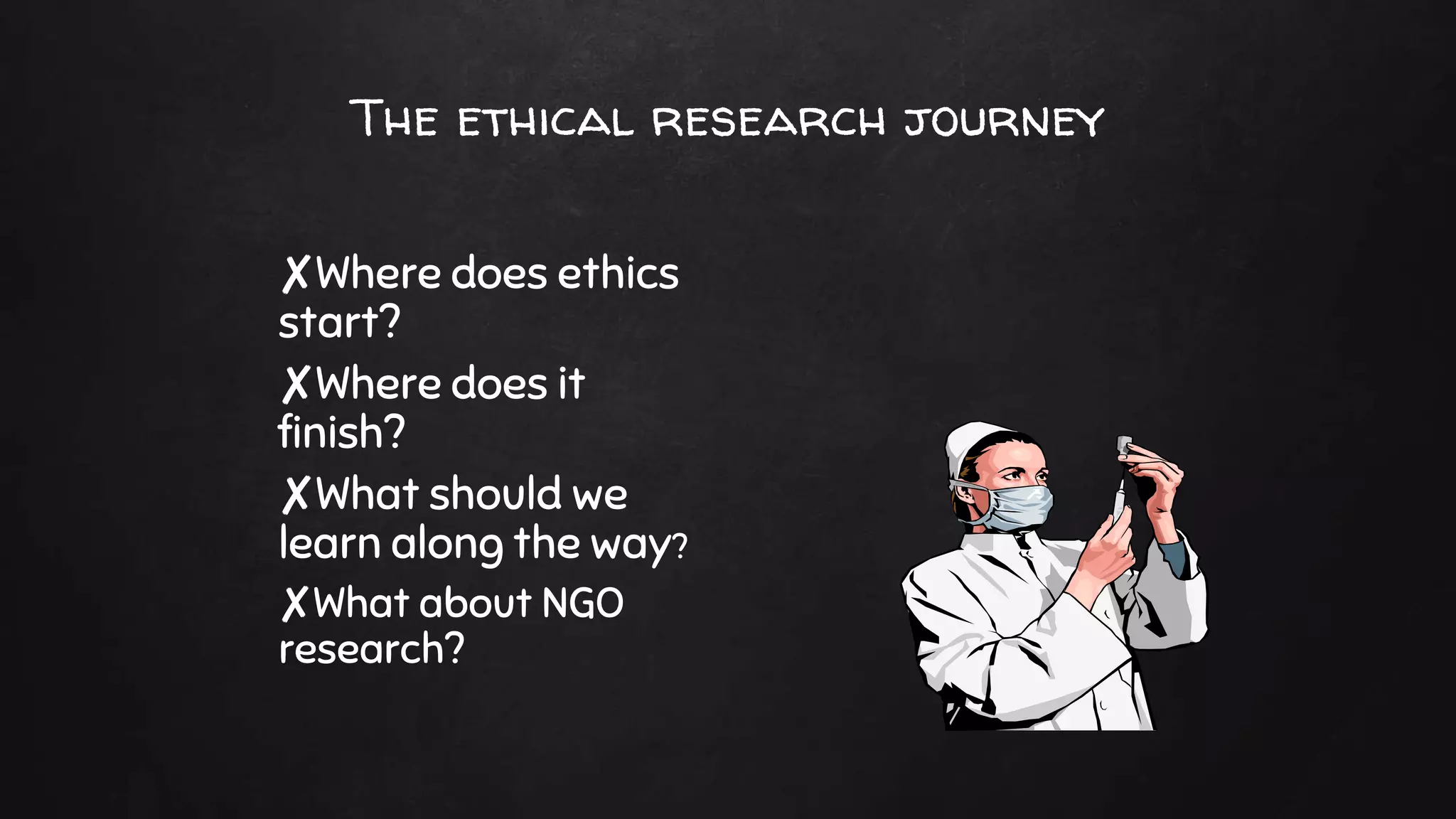 The ethical research journey
✘Where does ethics
start?
✘Where does it
finish?
✘What should we
learn along the way?
✘What about NGO
research?
 