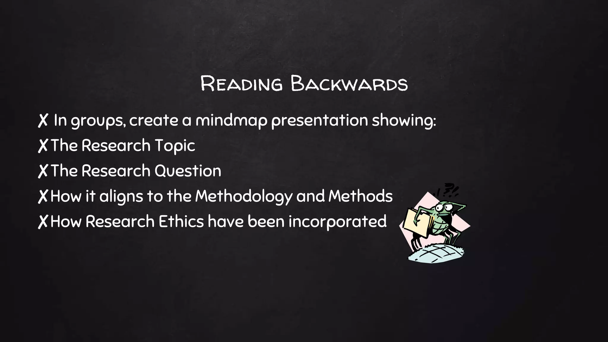 Reading Backwards
✘ In groups, create a mindmap presentation showing:
✘The Research Topic
✘The Research Question
✘How it aligns to the Methodology and Methods
✘How Research Ethics have been incorporated
 