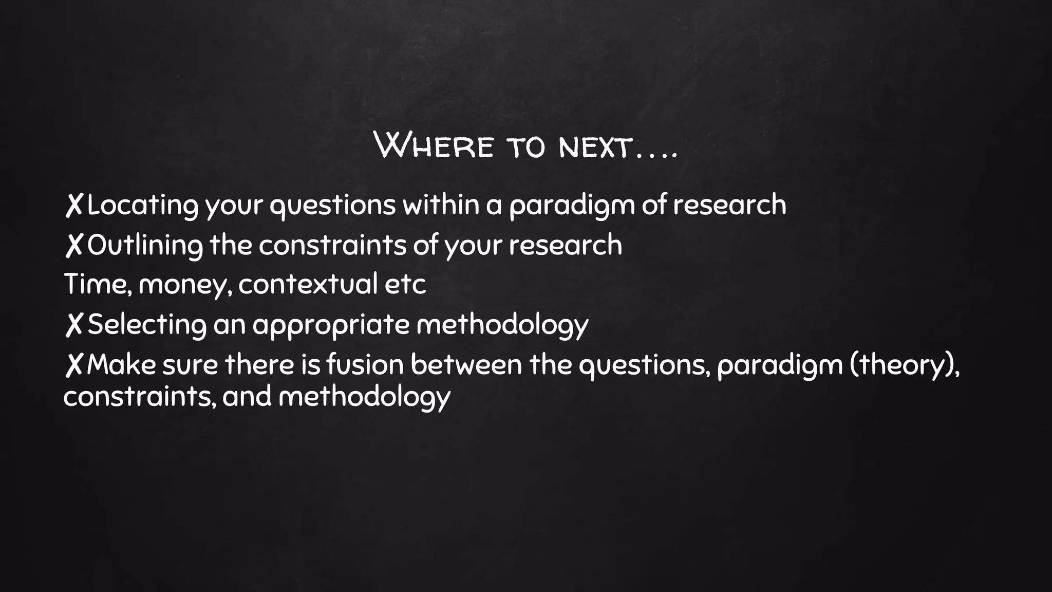 Where to next….
✘Locating your questions within a paradigm of research
✘Outlining the constraints of your research
Time, money, contextual etc
✘Selecting an appropriate methodology
✘Make sure there is fusion between the questions, paradigm (theory),
constraints, and methodology
 