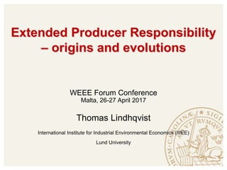 Extended Producer Responsibility
– origins and evolutions
WEEE Forum Conference
Malta, 26-27 April 2017
Thomas Lindhqvist
International Institute for Industrial Environmental Economics (IIIEE)
Lund University
 