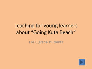 Teaching for young learners
 about “Going Kuta Beach”
      For 6 grade students
 