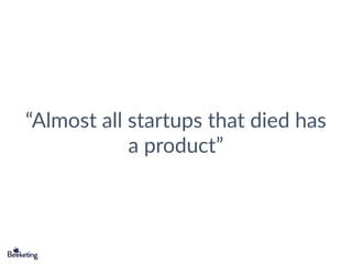 “Almost all startups that died has
a product”
 
