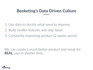 Beeketing’s Data Driven Culture
1. Use data to decide what need to improve
2. Build smaller features and ship faster
3. Constantly improving product (2 weeks sprint)
We can create a much better product and result for
REAL user in shorter time.
 