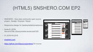 (HTML5) SNSHERO.COM EP2
• SNSHERO - Asia style community open source
project - Nodejs / Express / Mysql
• Responsive design for desktop/tablet/smartphone.
• NodeJS JSON
Server/HTML/JQuerymobile/Javascript/CSS
• 01.2016~04.2016
• snsehero.com
• https://github.com/Dayyoung/snshero for source.
 