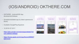 (IOS/ANDROID) OKTHERE.COM
• OKTHERE - Android/IOS App
development/release
• Smartphone/tablet app by latest opensource
library.
• Available GooglePlay/Appstore
• 10.2016~07.2017
• https://play.google.com/store/apps/details?id=
com.okthere.webapp
• https://itunes.apple.com/kr/app/there/id996827
025?mt=8
 