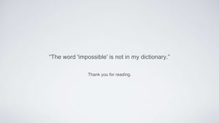 Thank you for reading.
“The word 'impossible' is not in my dictionary.”
 
