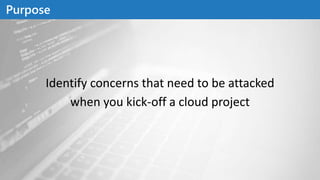 Identify concerns that need to be attacked
when you kick-off a cloud project
Purpose
 