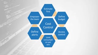 Cost
Control
Estimate
first
Define
budget
Access
control
Limit
consumpti
on per
env
Define
alerts
Empower
the team
 