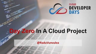 Day Zero In A Cloud Project
@RaduVunvulea
 