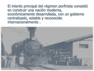El interés principal del régimen porfirista consistió
en construir una nación moderna,
económicamente desarrollada, con un gobierno
centralizado, estable y reconocido
internacionalmente .
 
