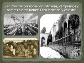  en muchas ocasiones los indígenas, campesinos y
 obreros fueron tratados con violencia y crueldad.
 