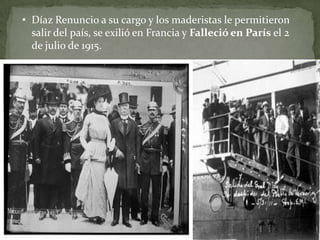 • Díaz Renuncio a su cargo y los maderistas le permitieron
  salir del país, se exilió en Francia y Falleció en París el 2
  de julio de 1915.
 
