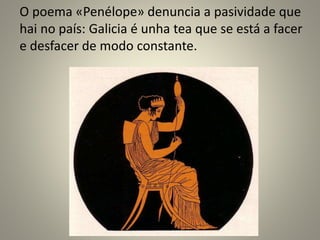 O poema «Penélope» denuncia a pasividade que
hai no país: Galicia é unha tea que se está a facer
e desfacer de modo constante.
 