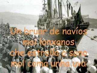 Un bruar de navíos
moi lonxanos
che estrolla o sono
mol coma unha uva.
 