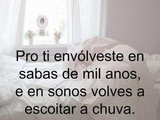 Pro ti envólveste en
sabas de mil anos,
e en sonos volves a
escoitar a chuva.
 