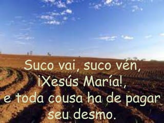 Suco vai, suco vén,
¡Xesús María!,
e toda cousa ha de pagar
seu desmo.
 