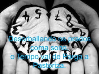Desorballando os prados
coma sono,
o Tempo vai de Parga a
Pastoriza.
 