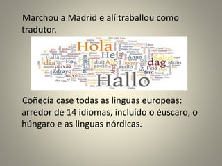 Marchou a Madrid e alí traballou como
tradutor.
Coñecía case todas as linguas europeas:
arredor de 14 idiomas, incluído o éuscaro, o
húngaro e as linguas nórdicas.
 