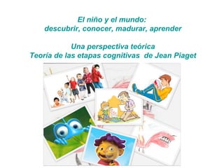 El niño y el mundo:
descubrir, conocer, madurar, aprender
Una perspectiva teórica
Teoría de las etapas cognitivas de Jean Piaget
 